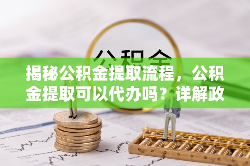 五指山揭秘公积金提取流程，公积金提取可以代办吗？详解政策与实操技巧