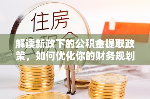 五指山解读新政下的公积金提取政策，如何优化你的财务规划