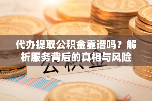 五指山代办提取公积金靠谱吗？解析服务背后的真相与风险