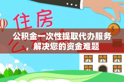 五指山公积金一次性提取代办服务，解决您的资金难题