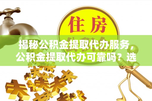 五指山揭秘公积金提取代办服务，公积金提取代办可靠吗？选择需谨慎