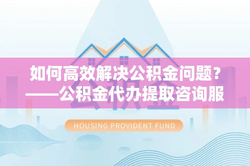 五指山如何高效解决公积金问题？——公积金代办提取咨询服务指南