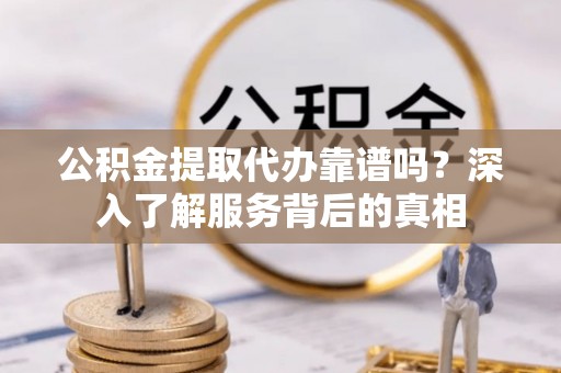 五指山公积金提取代办靠谱吗？深入了解服务背后的真相