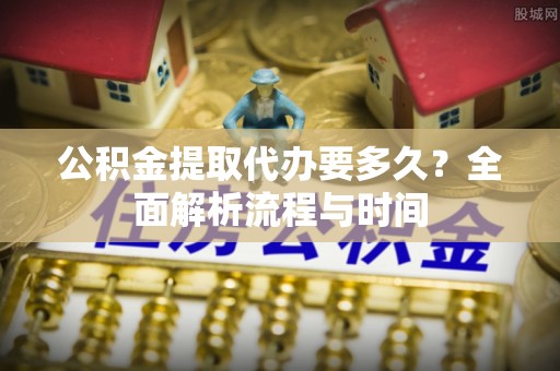 五指山公积金提取代办要多久？全面解析流程与时间