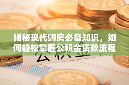 五指山揭秘现代购房必备知识，如何轻松掌握公积金贷款流程