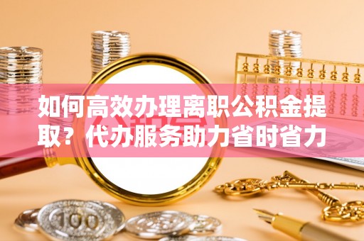 五指山如何高效办理离职公积金提取？代办服务助力省时省力