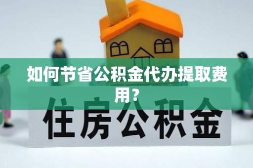 五指山如何节省公积金代办提取费用？