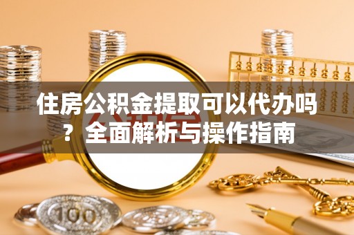 五指山住房公积金提取可以代办吗？全面解析与操作指南