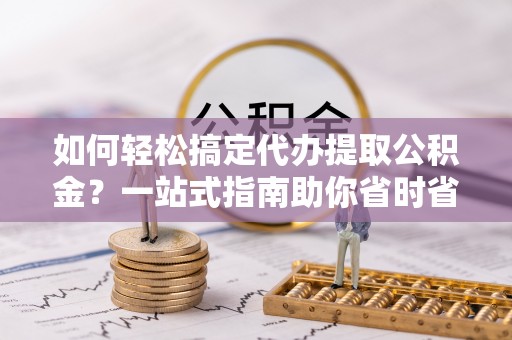 五指山如何轻松搞定代办提取公积金？一站式指南助你省时省心