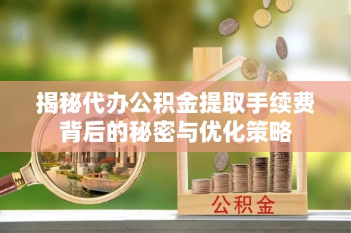 五指山揭秘代办公积金提取手续费背后的秘密与优化策略