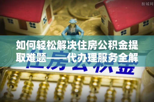 五指山如何轻松解决住房公积金提取难题——代办理服务全解析