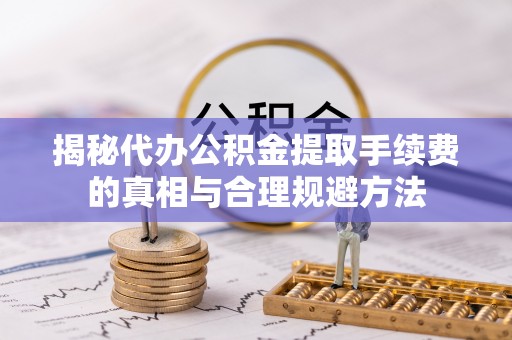 五指山揭秘代办公积金提取手续费的真相与合理规避方法