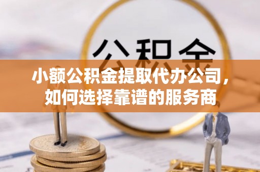 五指山小额公积金提取代办公司，如何选择靠谱的服务商