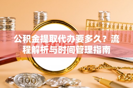 五指山公积金提取代办要多久？流程解析与时间管理指南