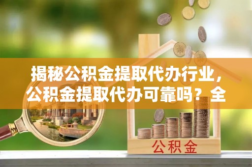 五指山揭秘公积金提取代办行业，公积金提取代办可靠吗？全面解析与风险规避
