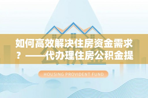 五指山如何高效解决住房资金需求？——代办理住房公积金提取服务全解析