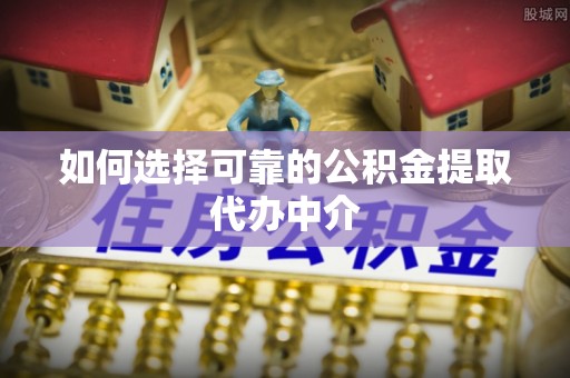 五指山如何选择可靠的公积金提取代办中介