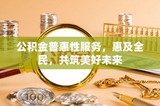 五指山公积金普惠性服务，惠及全民，共筑美好未来