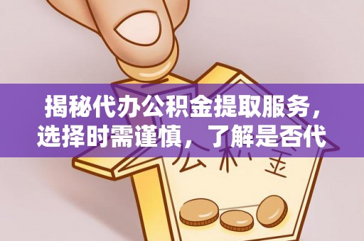 五指山揭秘代办公积金提取服务，选择时需谨慎，了解是否代办公积金提取可靠吗？