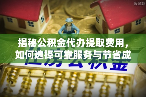 五指山揭秘公积金代办提取费用，如何选择可靠服务与节省成本
