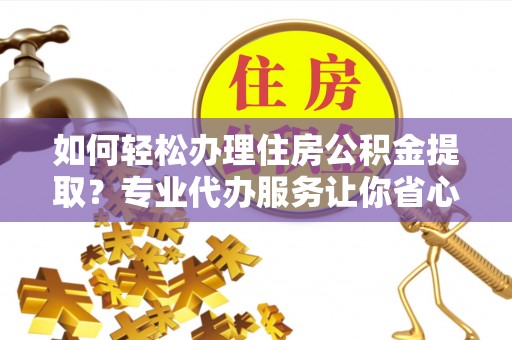 五指山如何轻松办理住房公积金提取？专业代办服务让你省心无忧