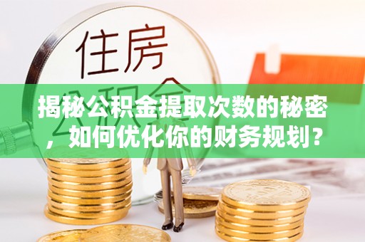 五指山揭秘公积金提取次数的秘密，如何优化你的财务规划？