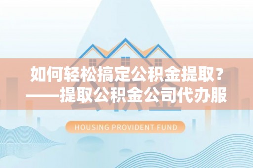 五指山如何轻松搞定公积金提取？——提取公积金公司代办服务全解析