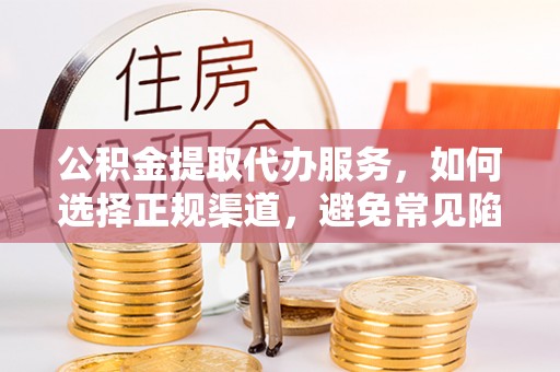 五指山公积金提取代办服务，如何选择正规渠道，避免常见陷阱