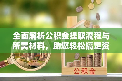 五指山全面解析公积金提取流程与所需材料，助您轻松搞定资金提取