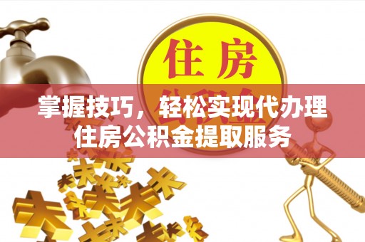 五指山掌握技巧，轻松实现代办理住房公积金提取服务