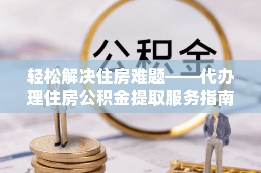 五指山轻松解决住房难题——代办理住房公积金提取服务指南
