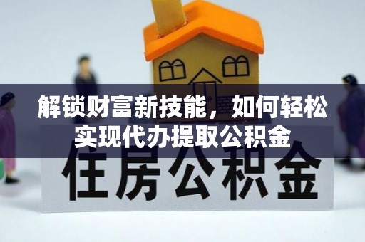 五指山解锁财富新技能，如何轻松实现代办提取公积金
