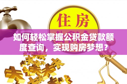 五指山如何轻松掌握公积金贷款额度查询，实现购房梦想？