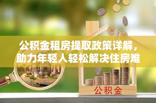 五指山公积金租房提取政策详解，助力年轻人轻松解决住房难题
