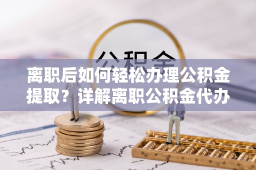 五指山离职后如何轻松办理公积金提取？详解离职公积金代办提取流程