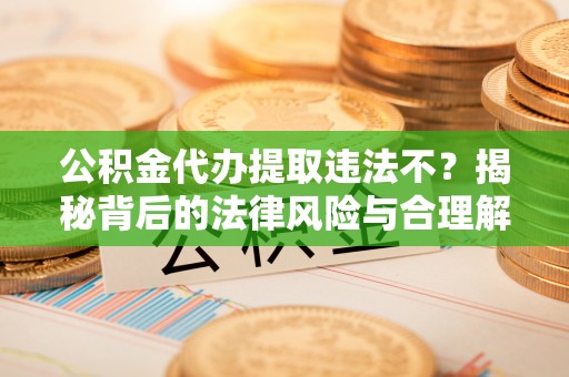 五指山公积金代办提取违法不？揭秘背后的法律风险与合理解决方案