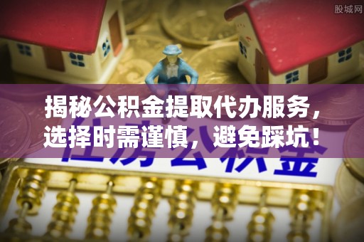 五指山揭秘公积金提取代办服务，选择时需谨慎，避免踩坑！