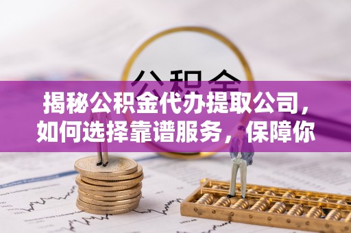 五指山揭秘公积金代办提取公司，如何选择靠谱服务，保障你的资金安全