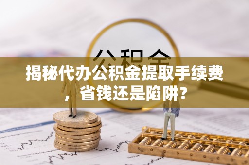 五指山揭秘代办公积金提取手续费，省钱还是陷阱？