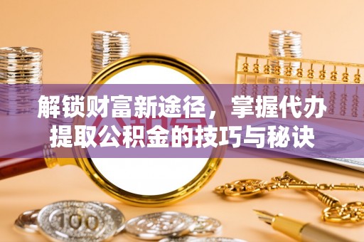 五指山解锁财富新途径，掌握代办提取公积金的技巧与秘诀