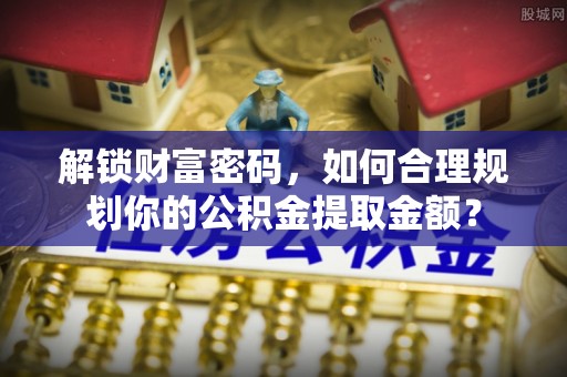 五指山解锁财富密码，如何合理规划你的公积金提取金额？