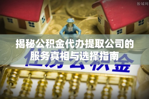 五指山揭秘公积金代办提取公司的服务真相与选择指南