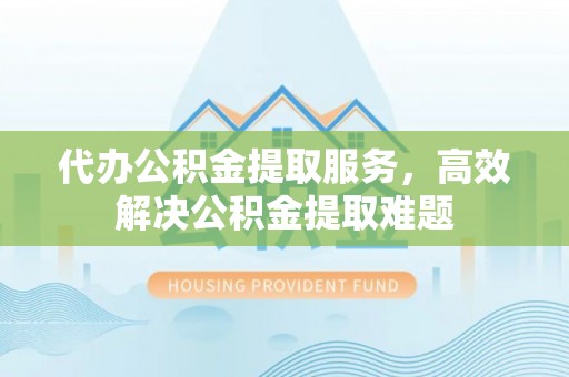 五指山代办公积金提取服务，高效解决公积金提取难题