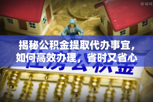 五指山揭秘公积金提取代办事宜，如何高效办理，省时又省心？