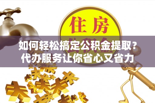 五指山如何轻松搞定公积金提取？代办服务让你省心又省力