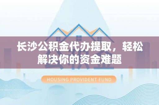 五指山长沙公积金代办提取，轻松解决你的资金难题