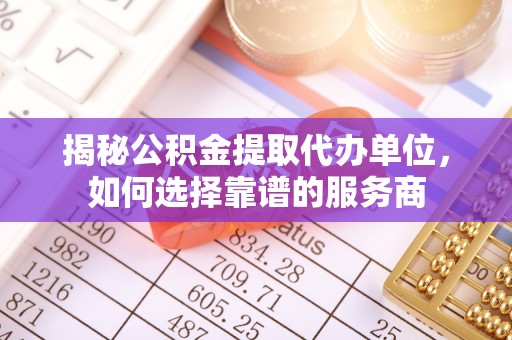 五指山揭秘公积金提取代办单位，如何选择靠谱的服务商