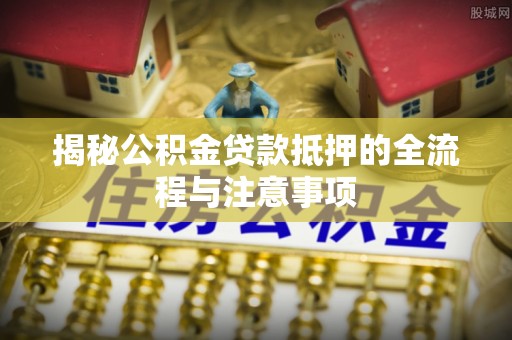 五指山揭秘公积金贷款抵押的全流程与注意事项