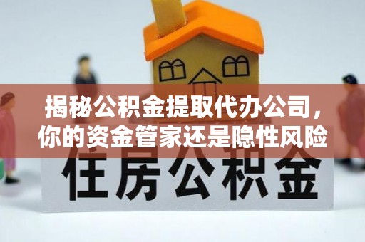 五指山揭秘公积金提取代办公司，你的资金管家还是隐性风险？