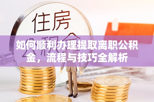 五指山如何顺利办理提取离职公积金，流程与技巧全解析